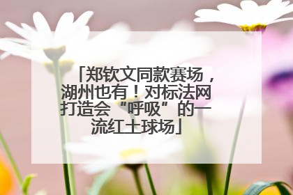 郑钦文同款赛场，湖州也有！对标法网打造会“呼吸”的一流红土球场