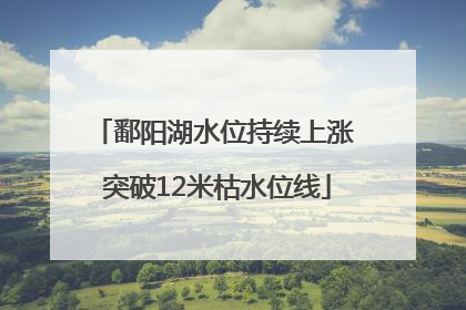 鄱阳湖水位持续上涨 突破12米枯水位线