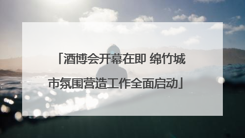 酒博会开幕在即 绵竹城市氛围营造工作全面启动