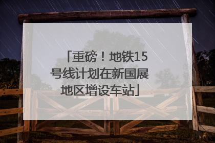 重磅！地铁15号线计划在新国展地区增设车站