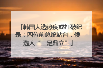 韩国大选热度或打破纪录：四位前总统站台，候选人“三足鼎立”