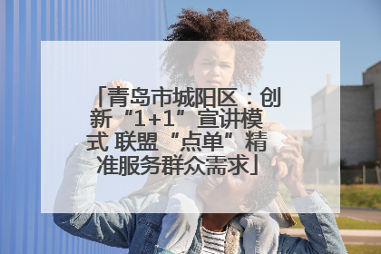 青岛市城阳区：创新“1+1”宣讲模式 联盟“点单”精准服务群众需求