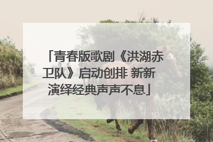 青春版歌剧《洪湖赤卫队》启动创排 新新演绎经典声声不息
