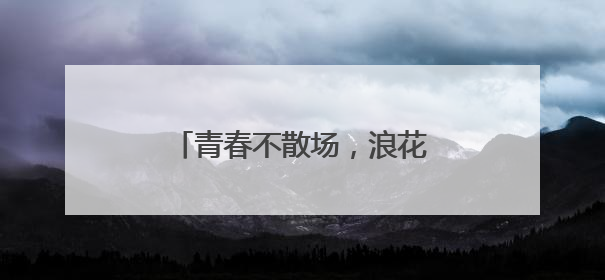青春不散场，浪花正当时——茅岩河致青春毕业礼！