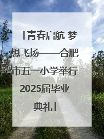 青春启航 梦想飞扬——合肥市五一小学举行2025届毕业典礼