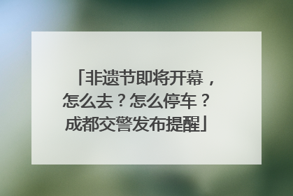非遗节即将开幕，怎么去？怎么停车？成都交警发布提醒