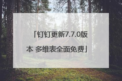 钉钉更新7.7.0版本 多维表全面免费