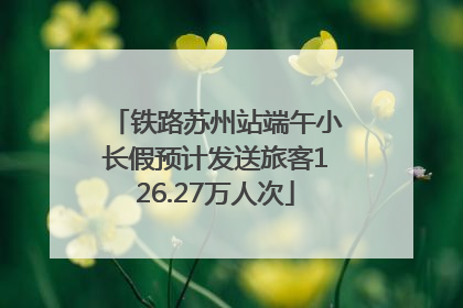 铁路苏州站端午小长假预计发送旅客126.27万人次