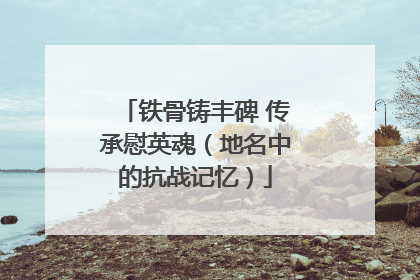 铁骨铸丰碑 传承慰英魂（地名中的抗战记忆）