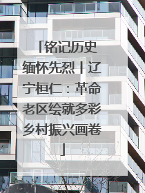 铭记历史 缅怀先烈丨辽宁桓仁：革命老区绘就多彩乡村振兴画卷