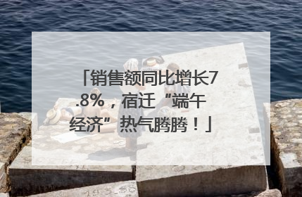 销售额同比增长7.8%，宿迁“端午经济”热气腾腾！