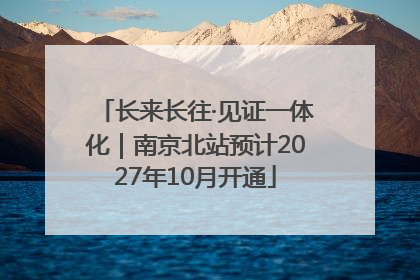 长来长往·见证一体化｜南京北站预计2027年10月开通