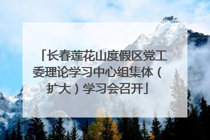 长春莲花山度假区党工委理论学习中心组集体（扩大）学习会召开