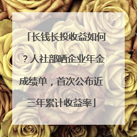长钱长投收益如何？人社部晒企业年金成绩单，首次公布近三年累计收益率