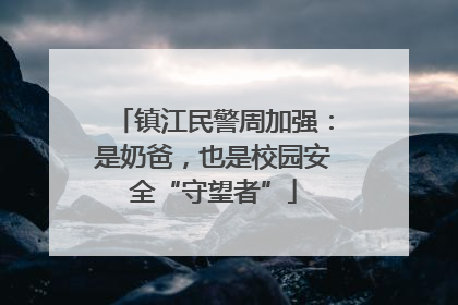 镇江民警周加强：是奶爸，也是校园安全“守望者”