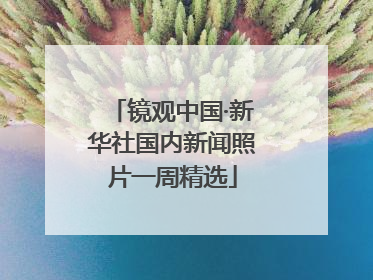 镜观中国·新华社国内新闻照片一周精选