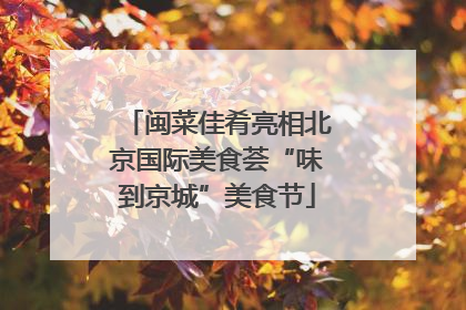 闽菜佳肴亮相北京国际美食荟“味到京城”美食节