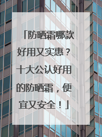 防晒霜哪款好用又实惠？十大公认好用的防晒霜，便宜又安全！