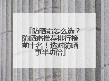防晒霜怎么选？防晒霜推荐排行榜前十名！选对防晒事半功倍