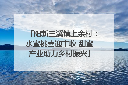 阳新三溪镇上余村：水蜜桃喜迎丰收 甜蜜产业助力乡村振兴