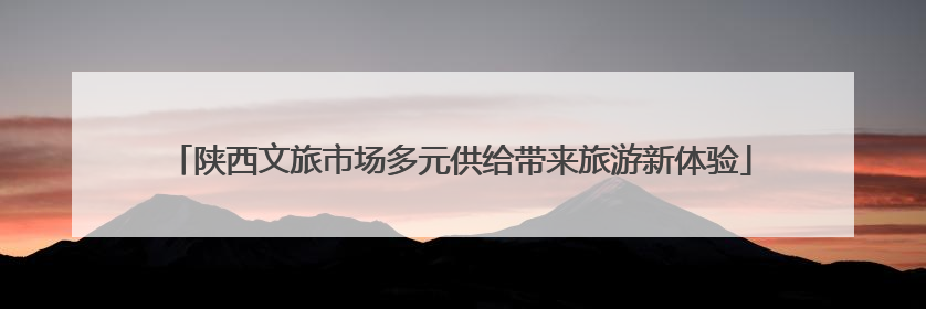 陕西文旅市场多元供给带来旅游新体验