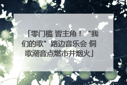 零门槛 皆主角！“我们的歌”路边音乐会 侗歌潮音点燃市井烟火