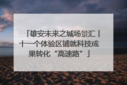 雄安未来之城场景汇丨十一个体验区铺就科技成果转化“高速路”