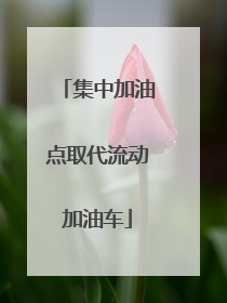 集中加油点取代流动加油车