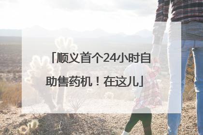 顺义首个24小时自助售药机！在这儿