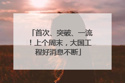 首次、突破、一流！上个周末，大国工程好消息不断