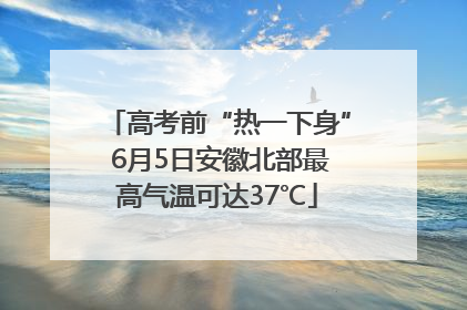 高考前“热一下身” 6月5日安徽北部最高气温可达37℃