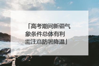 高考期间新疆气象条件总体有利 需注意防暑降温