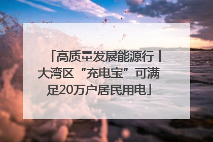 高质量发展能源行丨大湾区“充电宝”可满足20万户居民用电