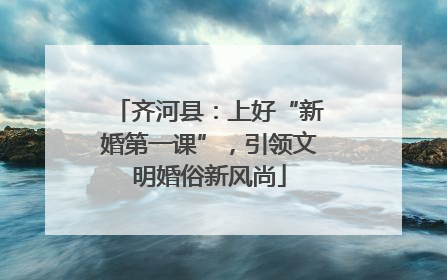 齐河县：上好“新婚第一课”，引领文明婚俗新风尚