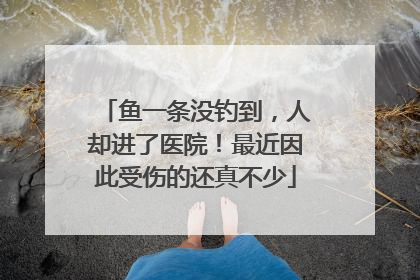鱼一条没钓到，人却进了医院！最近因此受伤的还真不少