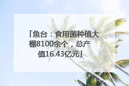 鱼台：食用菌种植大棚8100余个，总产值16.43亿元