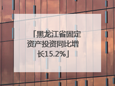 黑龙江省固定资产投资同比增长15.2%