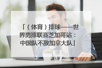 （体育）排球——世界男排联赛芝加哥站：中国队不敌加拿大队