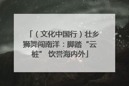 （文化中国行）壮乡狮舞闯南洋：脚踏“云桩” 饮誉海内外