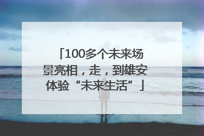 100多个未来场景亮相，走，到雄安体验“未来生活”