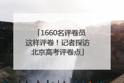 1660名评卷员这样评卷！记者探访北京高考评卷点