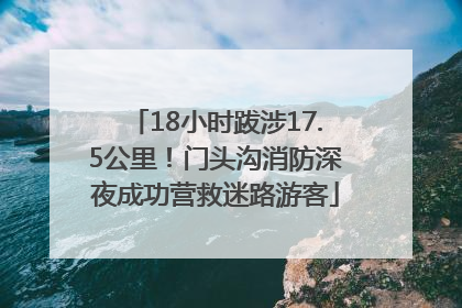 18小时跋涉17.5公里！门头沟消防深夜成功营救迷路游客