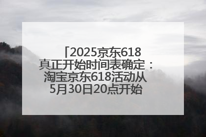 2025京东618真正开始时间表确定：淘宝京东618活动从5月30日20点开始到6月20日结束！