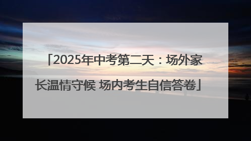 2025年中考第二天：场外家长温情守候 场内考生自信答卷