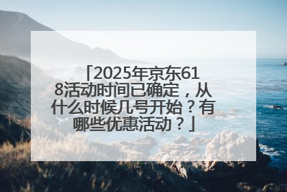 2025年京东618活动时间已确定，从什么时候几号开始？有哪些优惠活动？