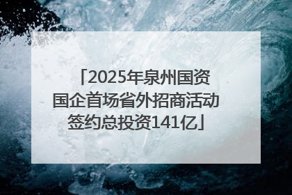 2025年泉州国资国企首场省外招商活动签约总投资141亿