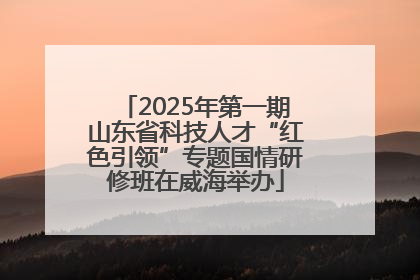 2025年第一期山东省科技人才“红色引领”专题国情研修班在威海举办