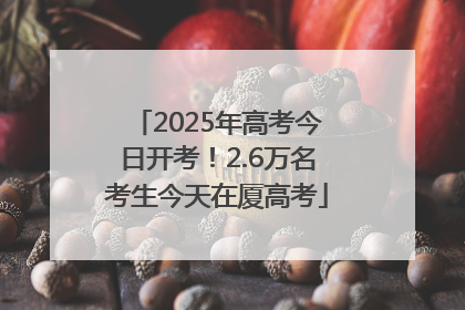 2025年高考今日开考！2.6万名考生今天在厦高考