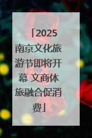 2025南京文化旅游节即将开幕 文商体旅融合促消费