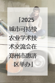 2025城市可持续农业学术技术交流会在郑州市惠济区举办